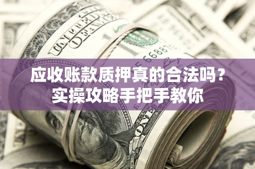 济南应收账款质押真的合法吗？实操攻略手把手教你