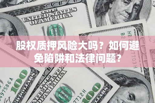 济南股权质押风险大吗？如何避免陷阱和法律问题？