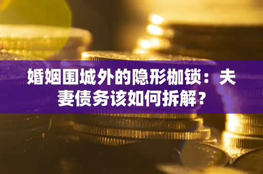 济南婚姻围城外的隐形枷锁：夫妻债务该如何拆解？