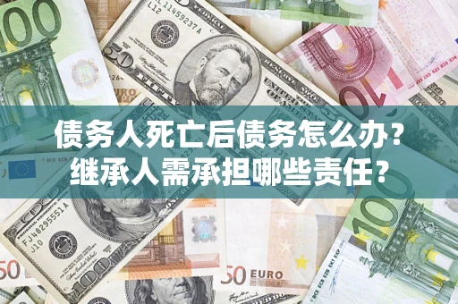 济南债务人死亡后债务怎么办？继承人需承担哪些责任？