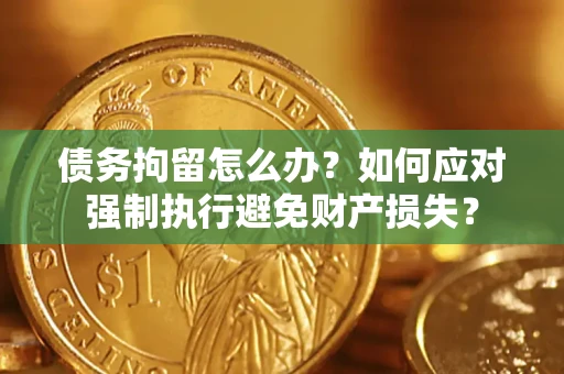 济南债务拘留怎么办？如何应对强制执行避免财产损失？
