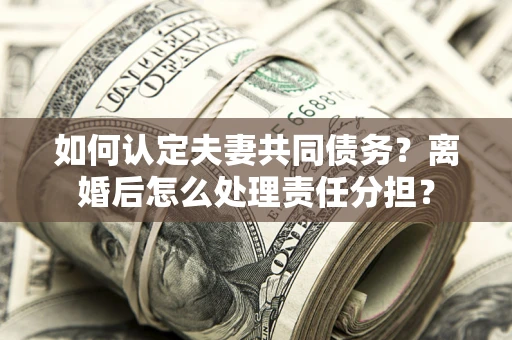 济南如何认定夫妻共同债务？离婚后怎么处理责任分担？