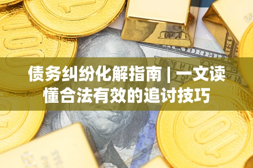 济南债务纠纷化解指南 | 一文读懂合法有效的追讨技巧