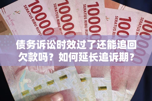 济南债务诉讼时效过了还能追回欠款吗？如何延长追诉期？