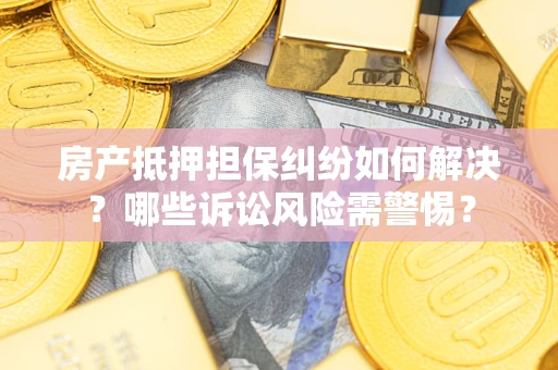 济南房产抵押担保纠纷如何解决？哪些诉讼风险需警惕？