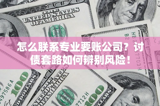 济南怎么联系专业要账公司？讨债套路如何辨别风险！