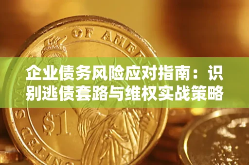 济南企业债务风险应对指南：识别逃债套路与维权实战策略