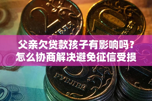 济南父亲欠贷款孩子有影响吗？怎么协商解决避免征信受损？