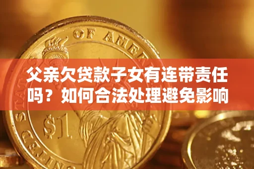 济南父亲欠贷款子女有连带责任吗？如何合法处理避免影响？