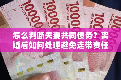 济南怎么判断夫妻共同债务？离婚后如何处理避免连带责任？