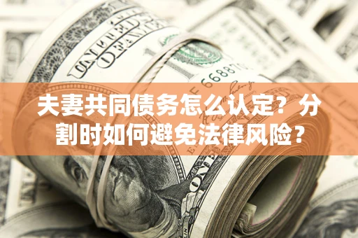 济南夫妻共同债务怎么认定？分割时如何避免法律风险？