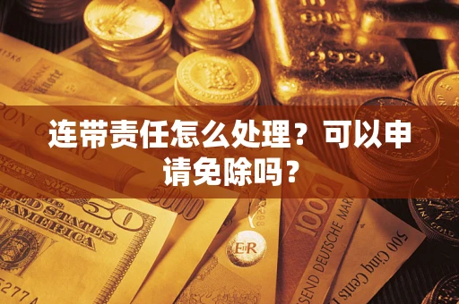 济南连带责任怎么处理？可以申请免除吗？