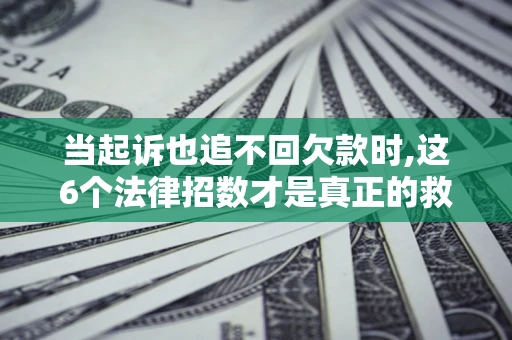 济南当起诉也追不回欠款时,这6个法律招数才是真正的救命稻草