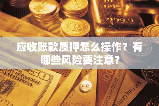 济南应收账款质押怎么操作？有哪些风险要注意？